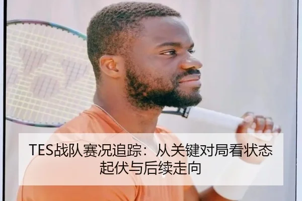 TES战队赛况追踪：从关键对局看状态起伏与后续走向