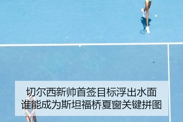 切尔西新帅首签目标浮出水面 谁能成为斯坦福桥夏窗关键拼图